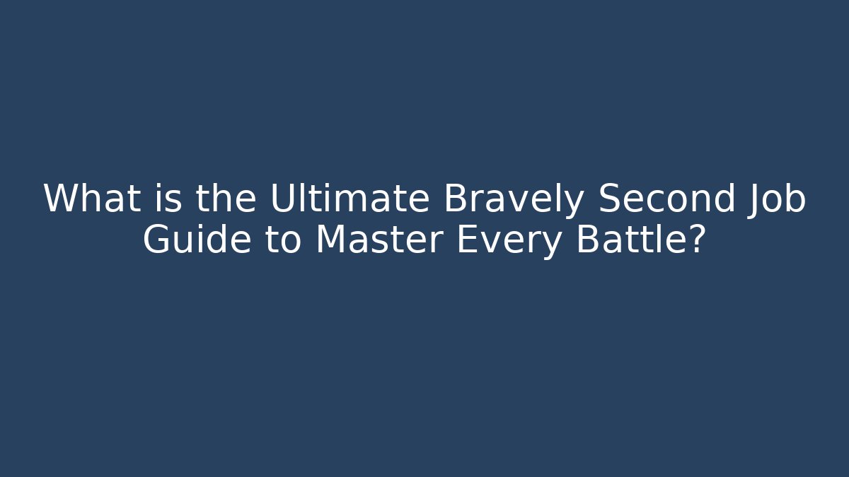 What is the Ultimate Bravely Second Job Guide to Master Every Battle?