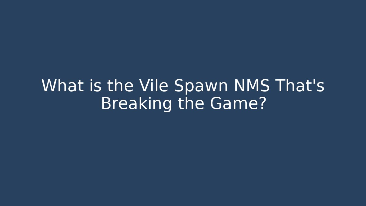 What is the Vile Spawn NMS That's Breaking the Game? - Felix Cat Insurance