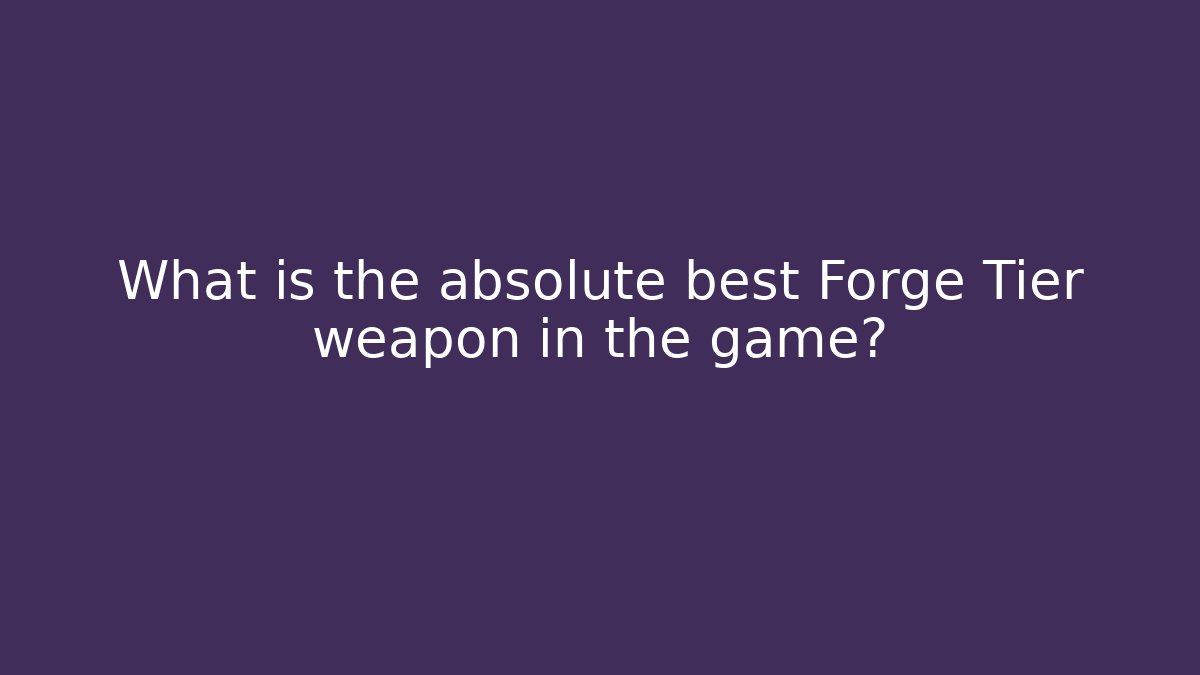 What is the absolute best Forge Tier weapon in the game?
