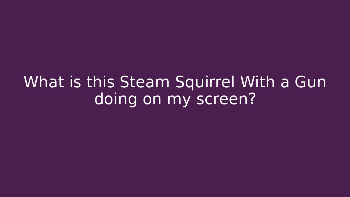 What is this Steam Squirrel With a Gun doing on my screen?