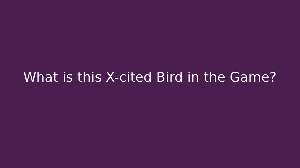 What is this X-cited Bird in the Game?