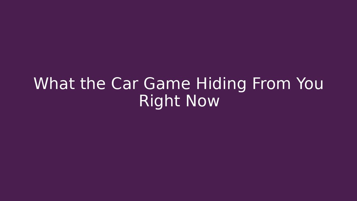 What the Car Game Hiding From You Right Now