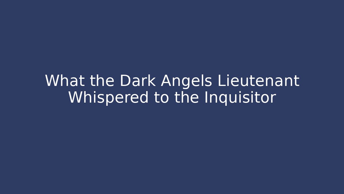 What the Dark Angels Lieutenant Whispered to the Inquisitor