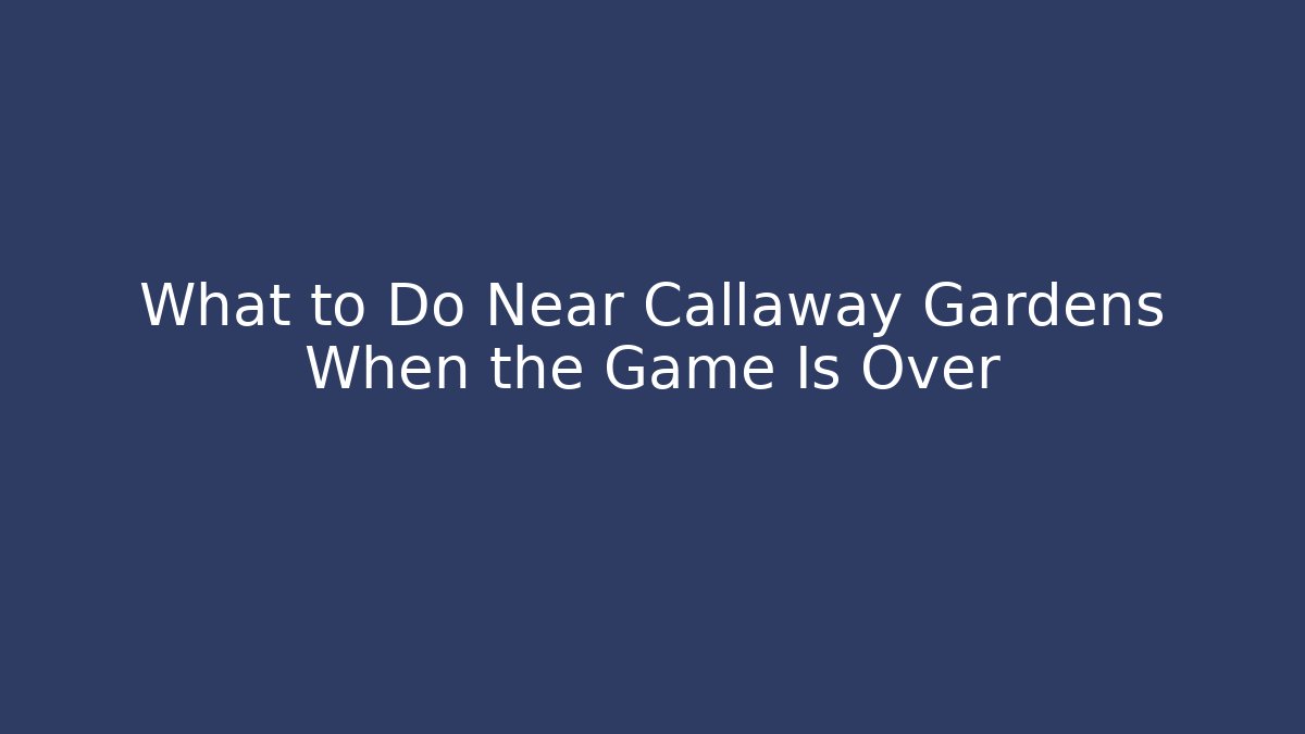 What to Do Near Callaway Gardens When the Game Is Over