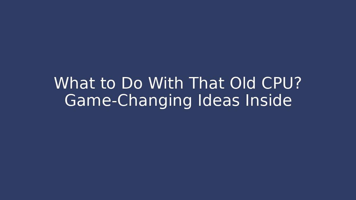What to Do With That Old CPU? Game-Changing Ideas Inside