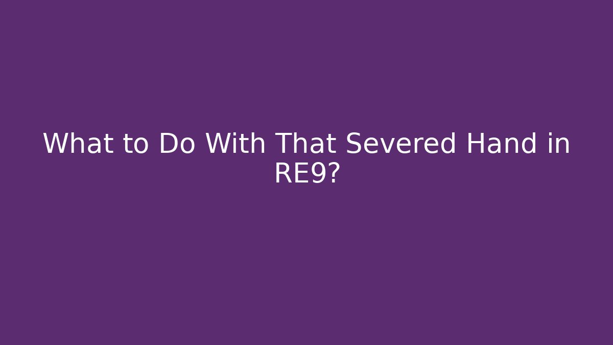 What to Do With That Severed Hand in RE9?