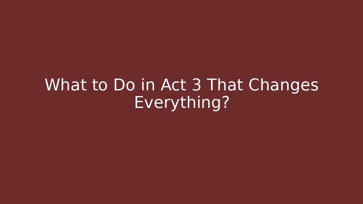 What to Do in Act 3 That Changes Everything?