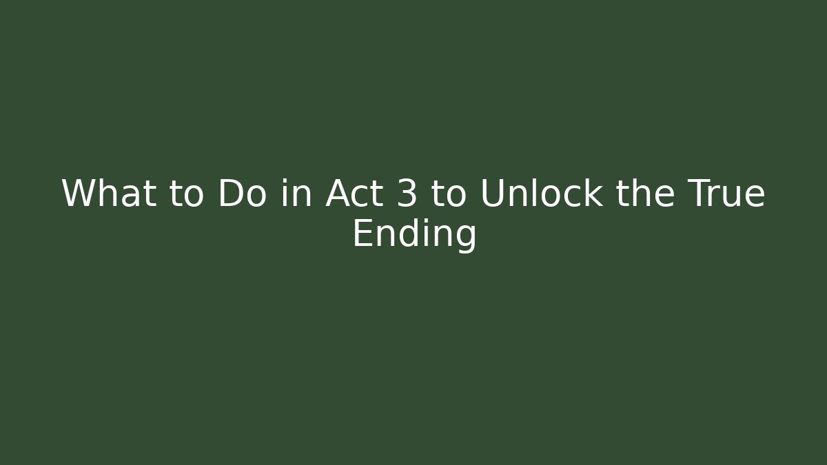 What to Do in Act 3 to Unlock the True Ending