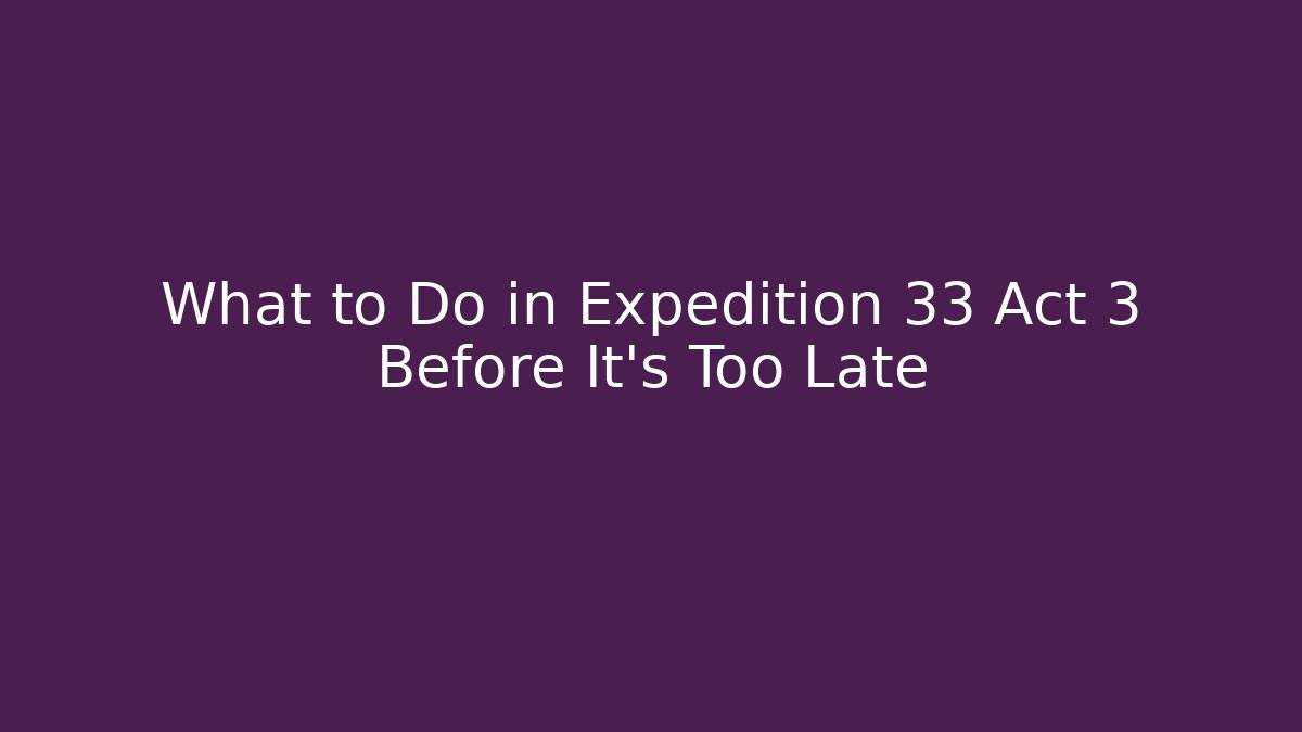 What to Do in Expedition 33 Act 3 Before It’s Too Late