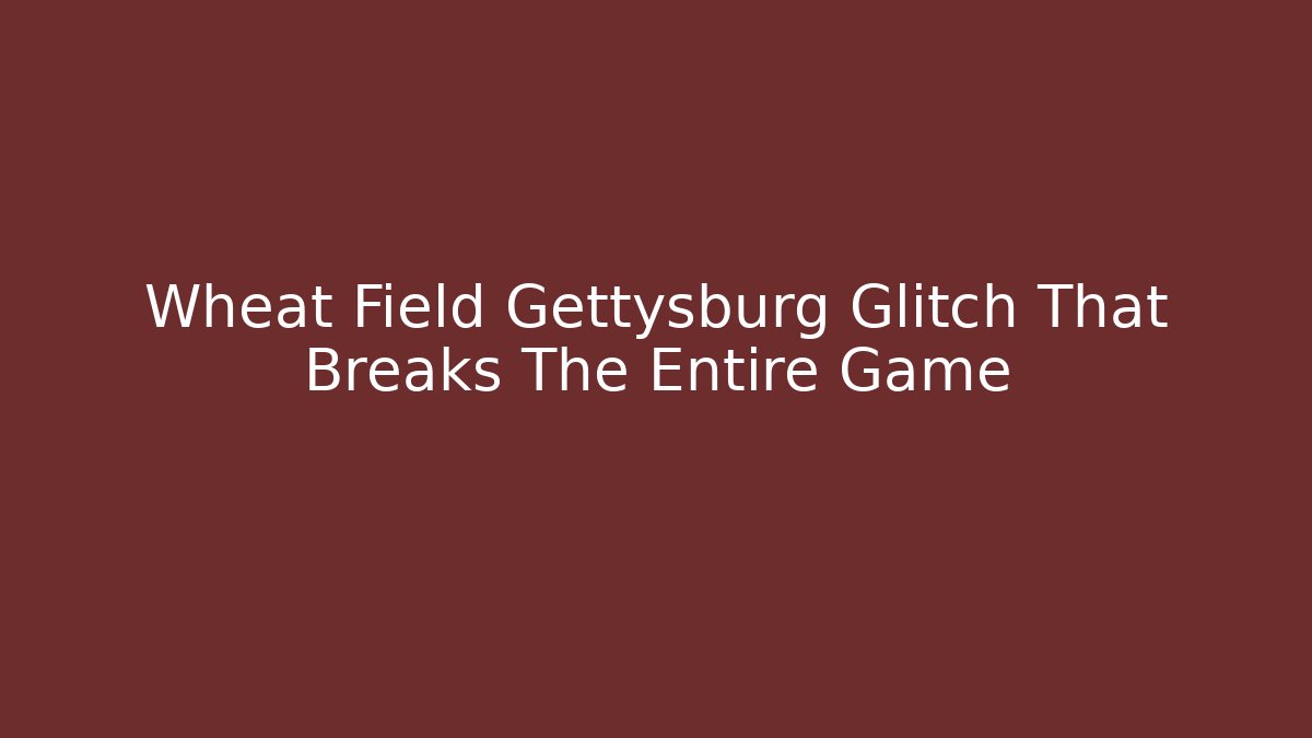 Wheat Field Gettysburg Glitch That Breaks The Entire Game