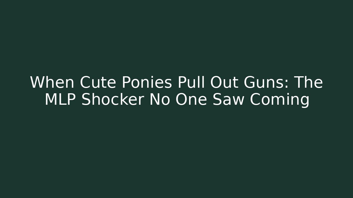 When Cute Ponies Pull Out Guns: The MLP Shocker No One Saw Coming