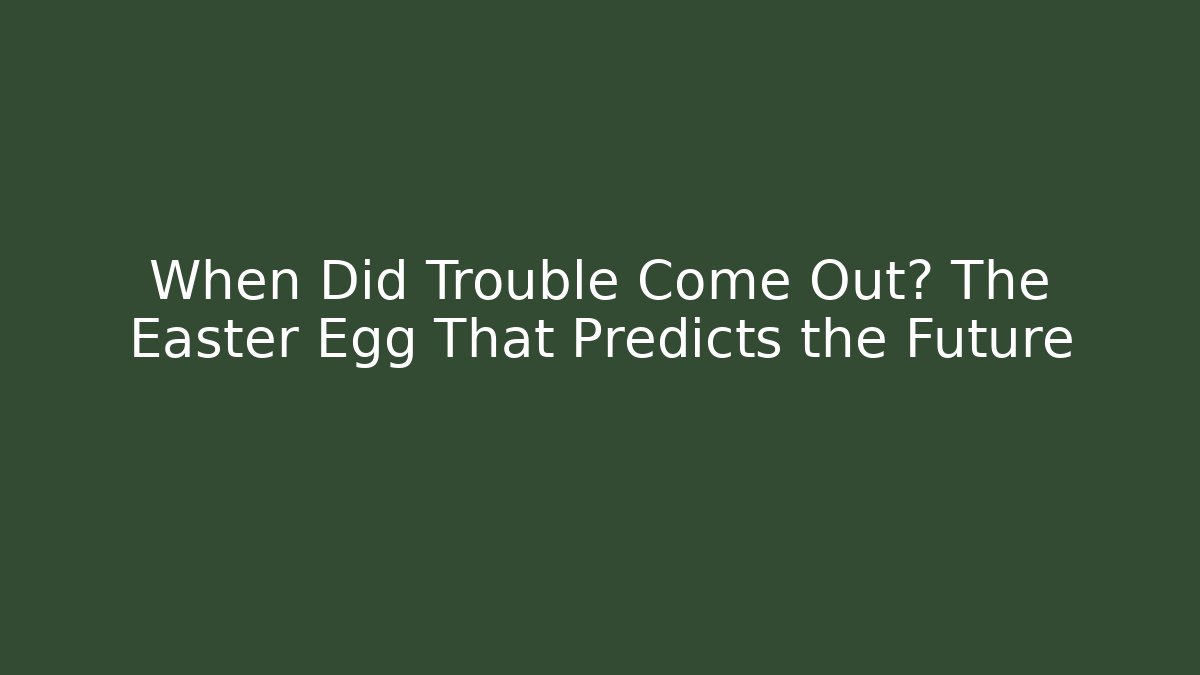 When Did Trouble Come Out? The Easter Egg That Predicts the Future