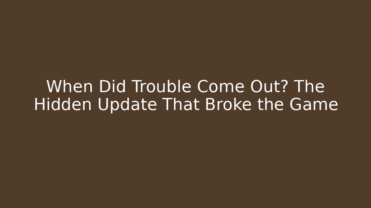 When Did Trouble Come Out? The Hidden Update That Broke the Game