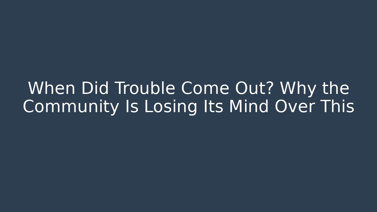 When Did Trouble Come Out? Why the Community Is Losing Its Mind Over This