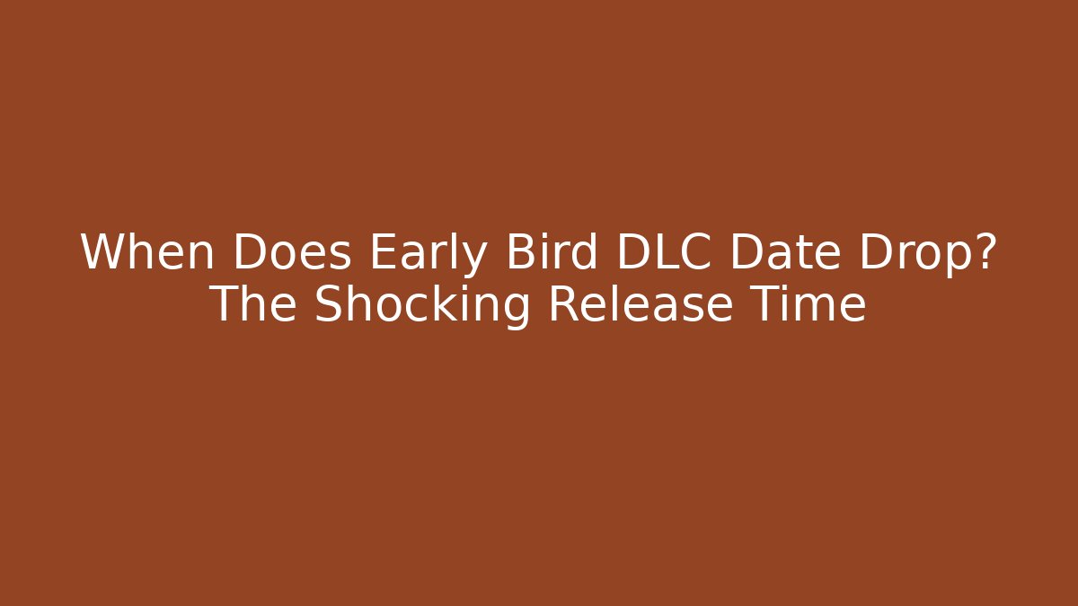 When Does Early Bird DLC Date Drop? The Shocking Release Time
