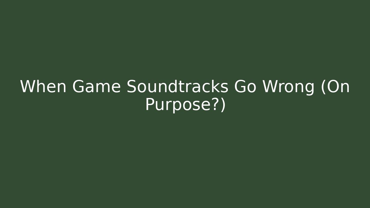 When Game Soundtracks Go Wrong (On Purpose?)