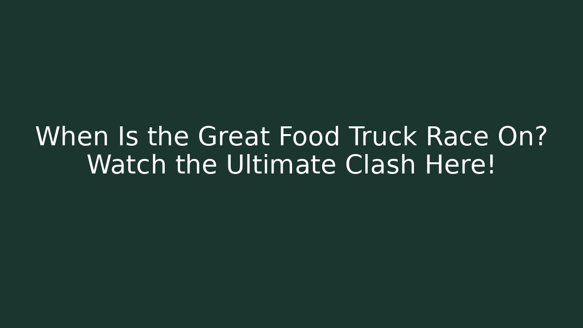 When Is the Great Food Truck Race On? Watch the Ultimate Clash Here!