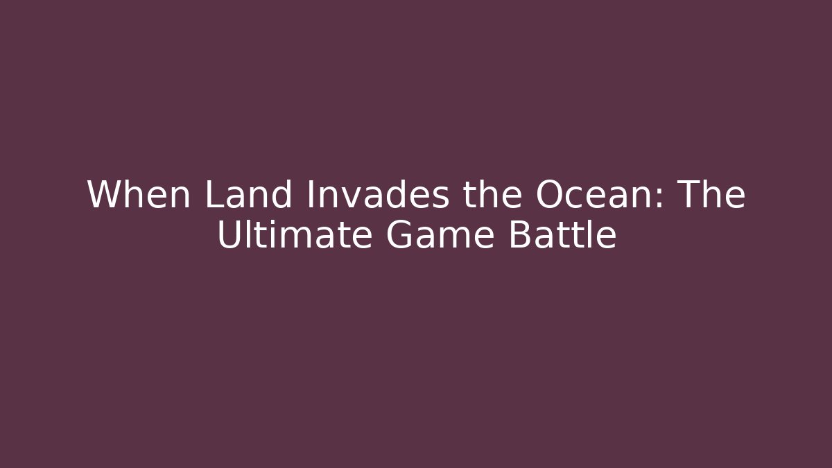 When Land Invades the Ocean: The Ultimate Game Battle