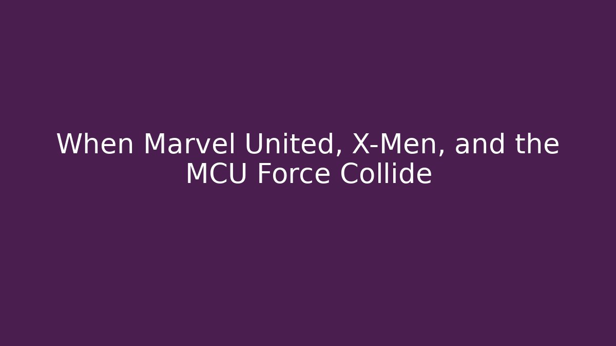 When Marvel United, X-Men, and the MCU Force Collide