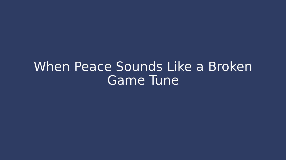 When Peace Sounds Like a Broken Game Tune