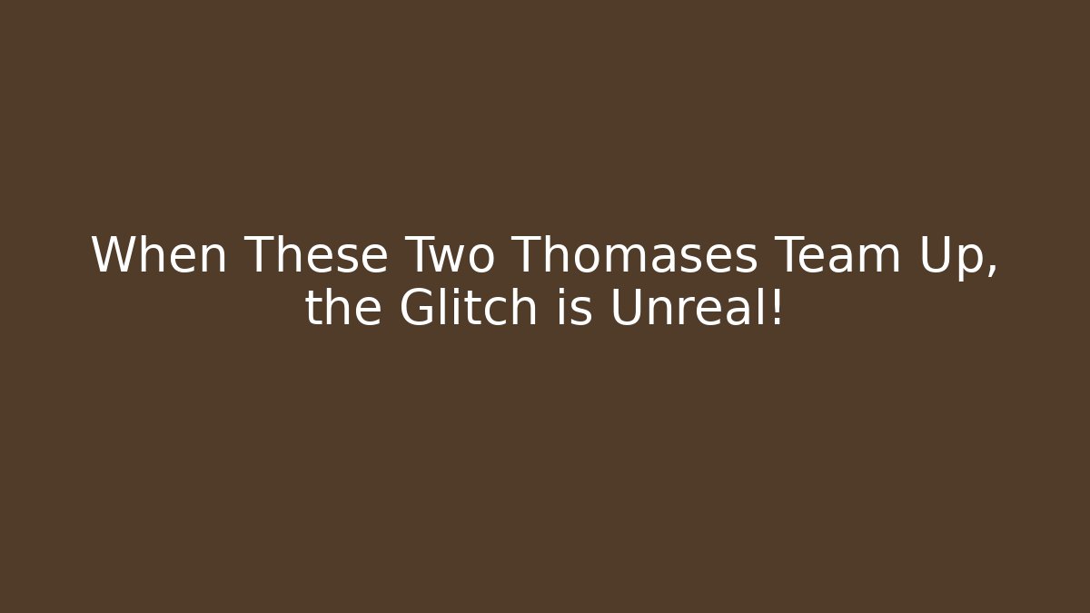 When These Two Thomases Team Up, the Glitch is Unreal!