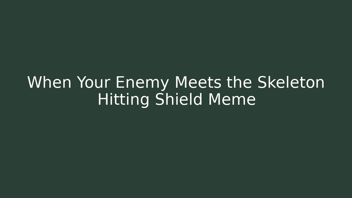 When Your Enemy Meets the Skeleton Hitting Shield Meme