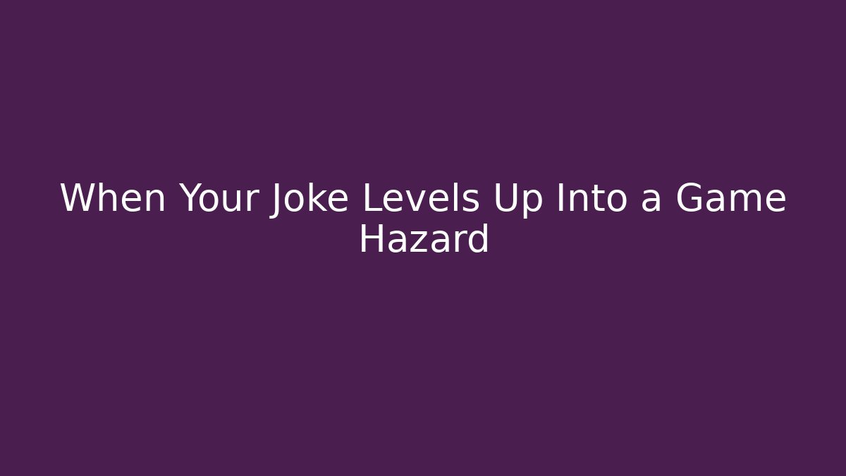 When Your Joke Levels Up Into a Game Hazard
