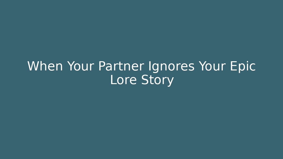 When Your Partner Ignores Your Epic Lore Story