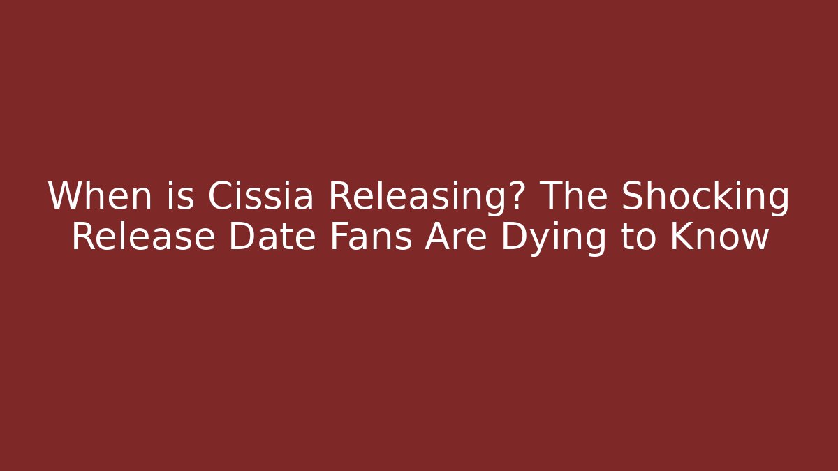 When is Cissia Releasing? The Shocking Release Date Fans Are Dying to Know