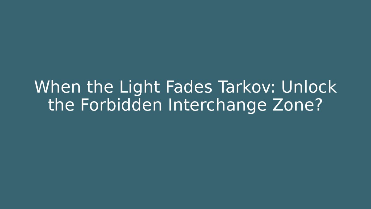 When the Light Fades Tarkov: Unlock the Forbidden Interchange Zone?