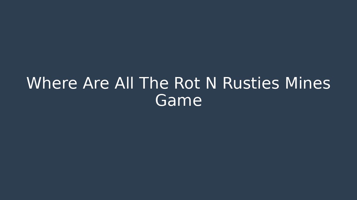 Where Are All The Rot N Rusties Mines Game