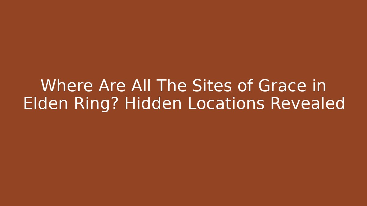 Where Are All The Sites of Grace in Elden Ring? Hidden Locations Revealed