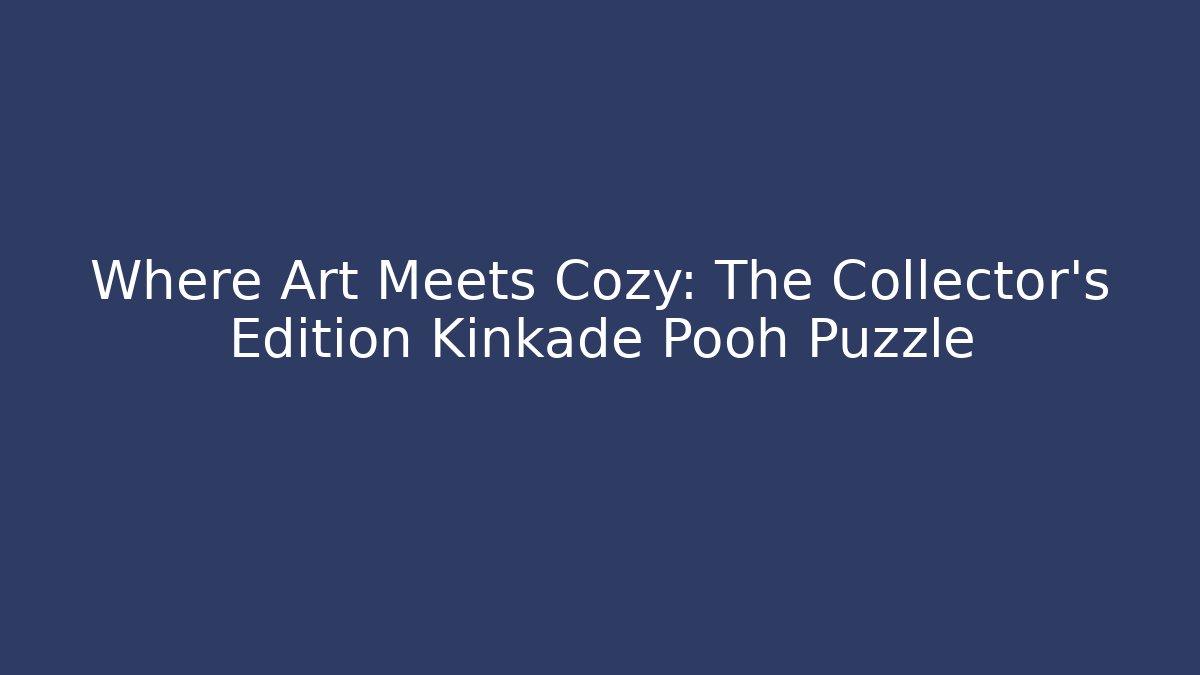 Where Art Meets Cozy: The Collector's Edition Kinkade Pooh Puzzle