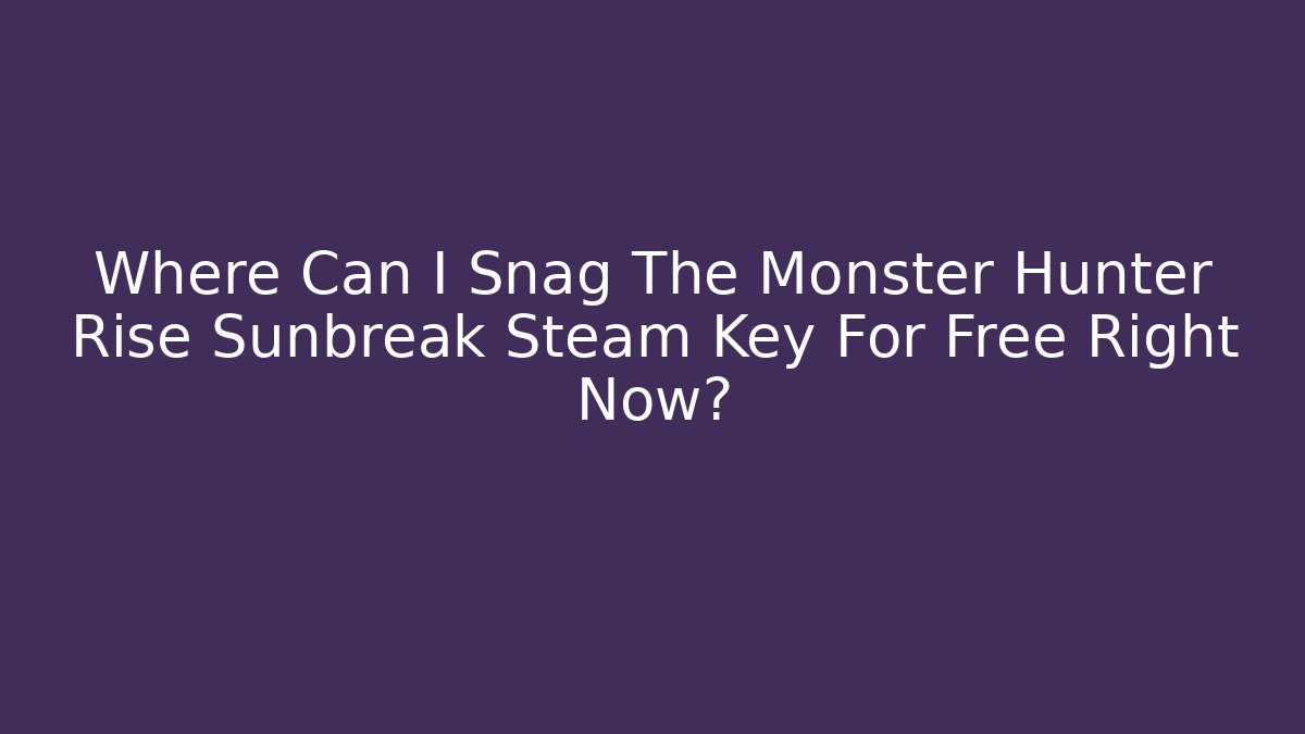 Where Can I Snag The Monster Hunter Rise Sunbreak Steam Key For Free Right Now?