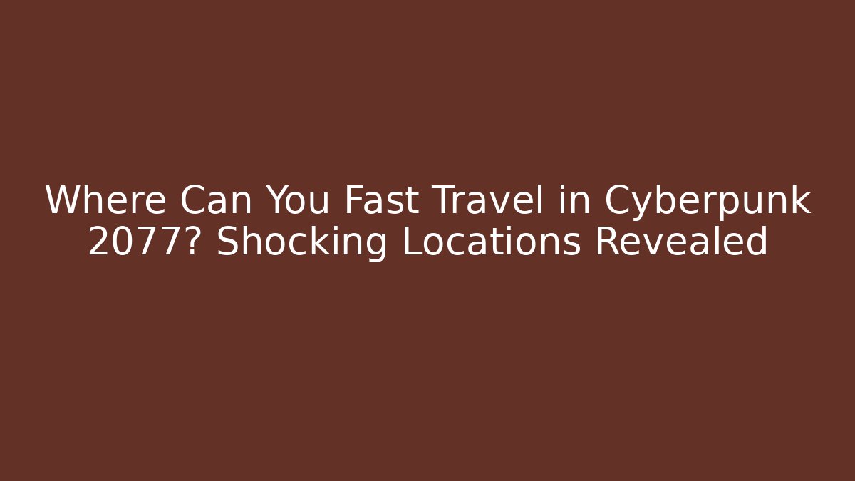 Where Can You Fast Travel in Cyberpunk 2077? Shocking Locations Revealed