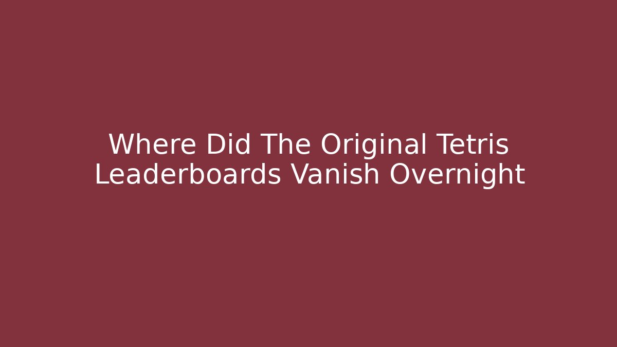 Where Did The Original Tetris Leaderboards Vanish Overnight