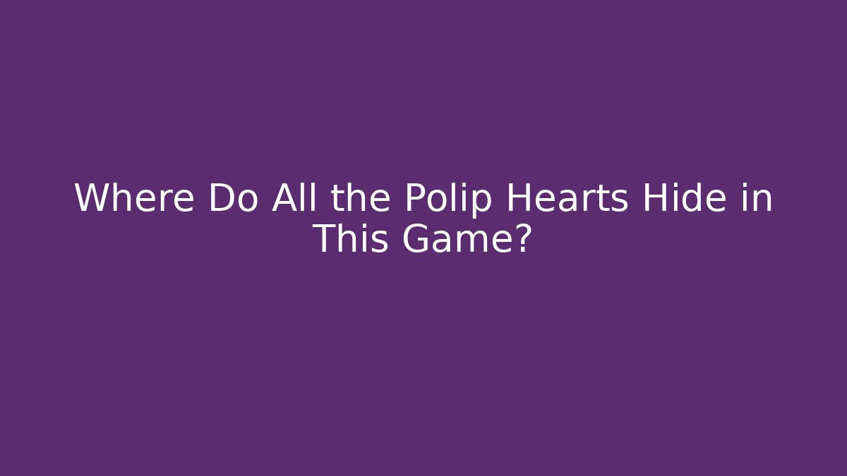 Where Do All the Polip Hearts Hide in This Game?