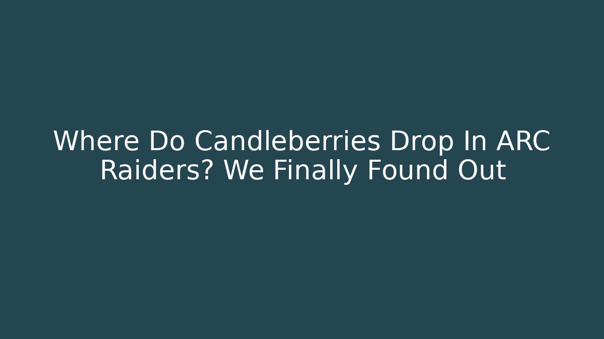 Where Do Candleberries Drop In ARC Raiders? We Finally Found Out - Felix Cat Insurance