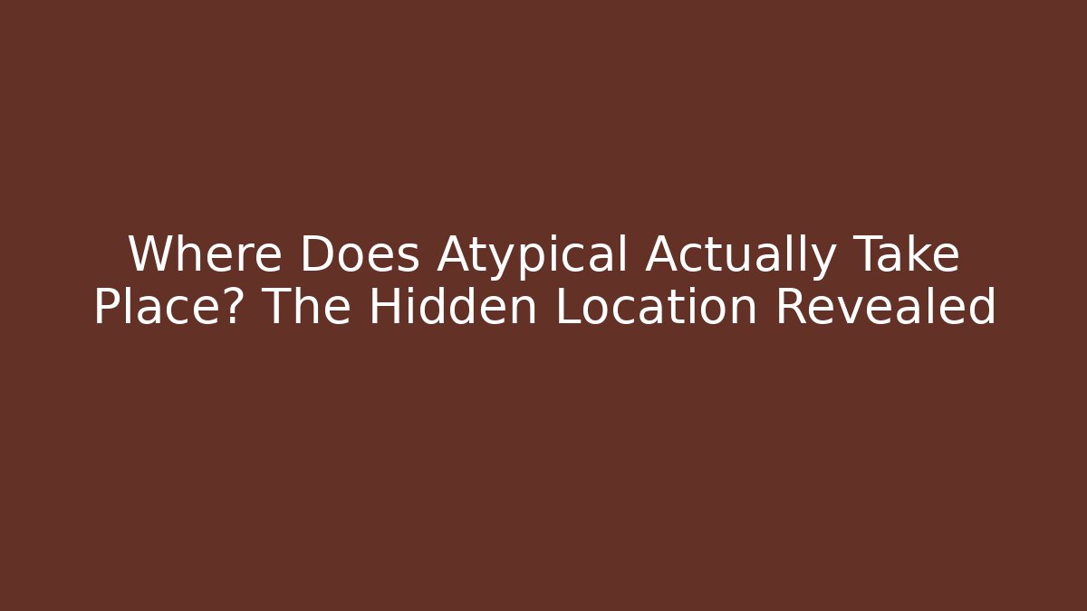 Where Does Atypical Actually Take Place? The Hidden Location Revealed