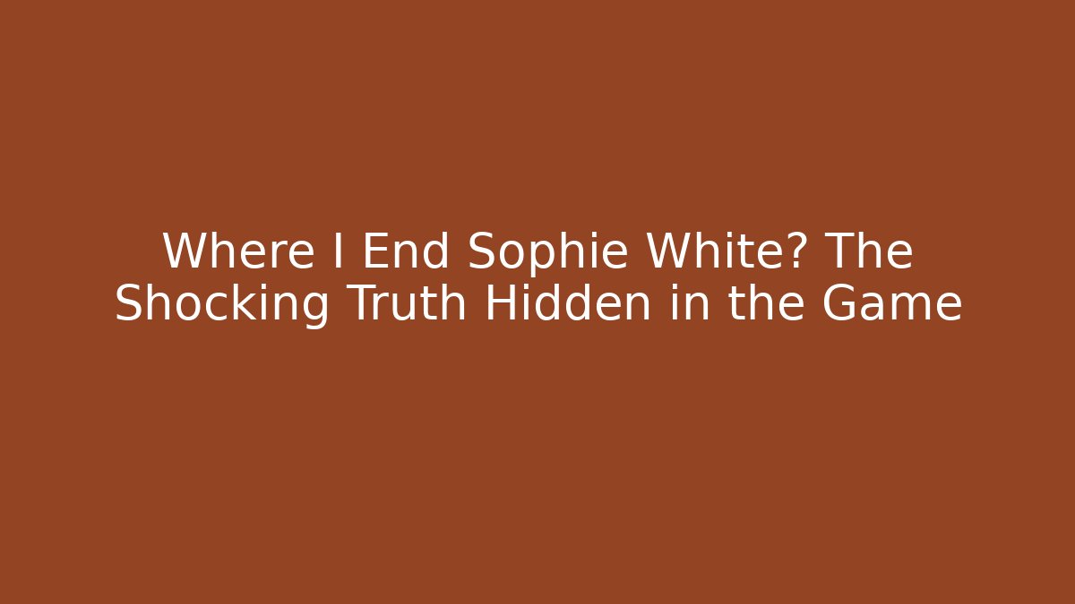 Where I End Sophie White? The Shocking Truth Hidden in the Game