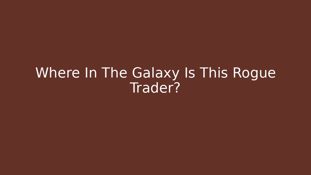 Where In The Galaxy Is This Rogue Trader?