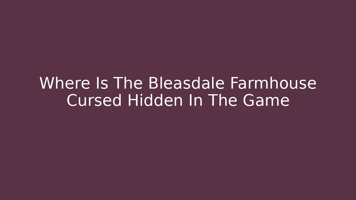 Where Is The Bleasdale Farmhouse Cursed Hidden In The Game