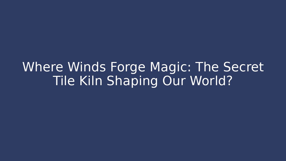 Where Winds Forge Magic: The Secret Tile Kiln Shaping Our World?