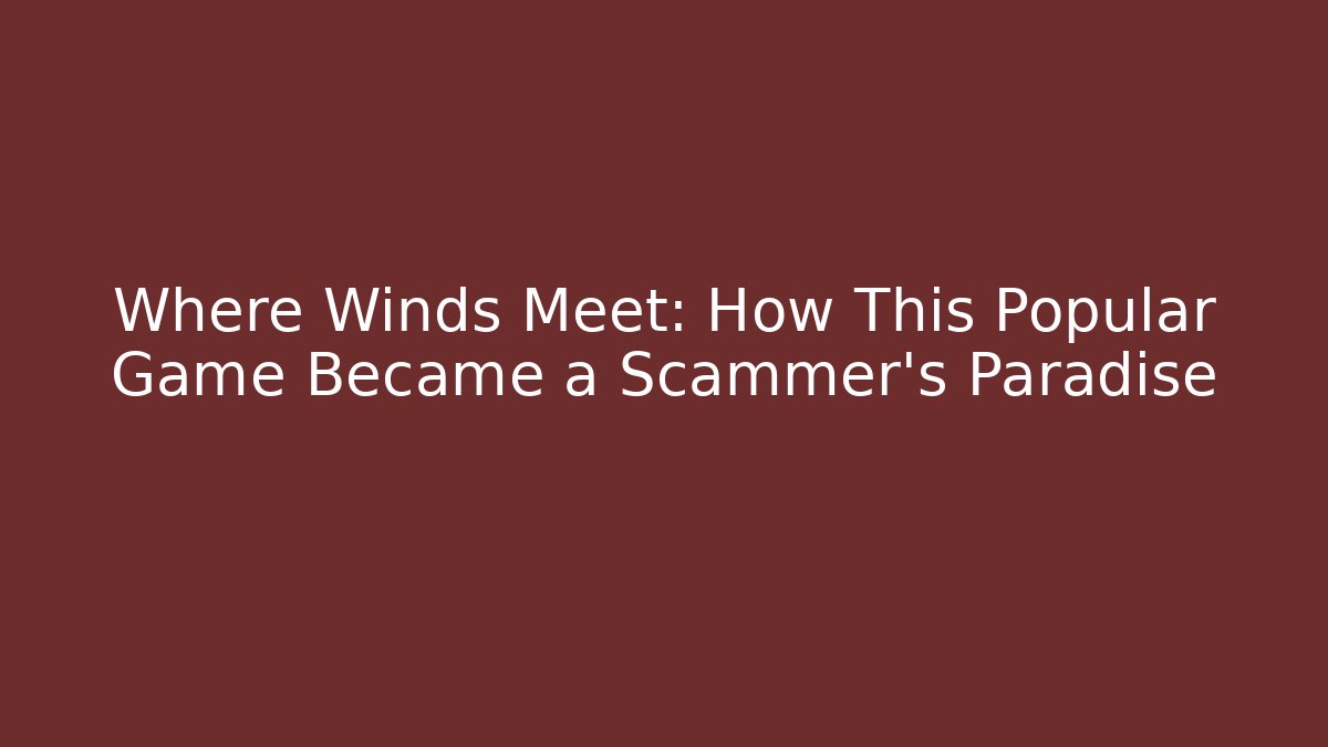 Where Winds Meet: How This Popular Game Became a Scammer's Paradise