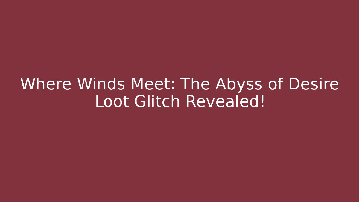 Where Winds Meet: The Abyss of Desire Loot Glitch Revealed!