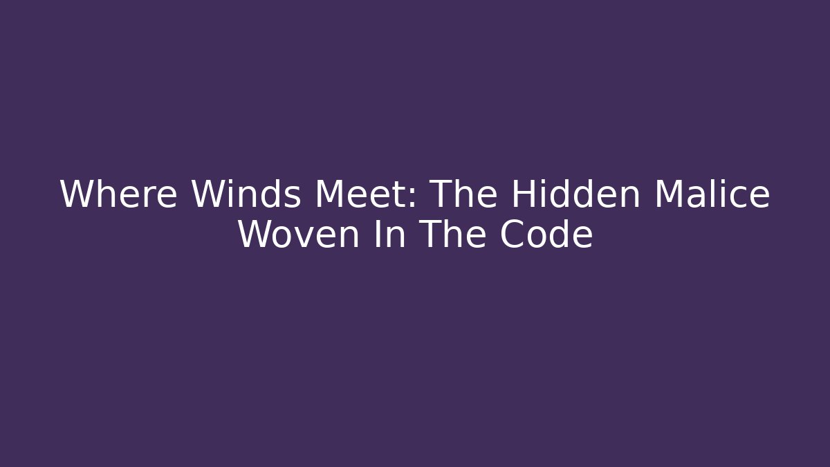 Where Winds Meet: The Hidden Malice Woven In The Code