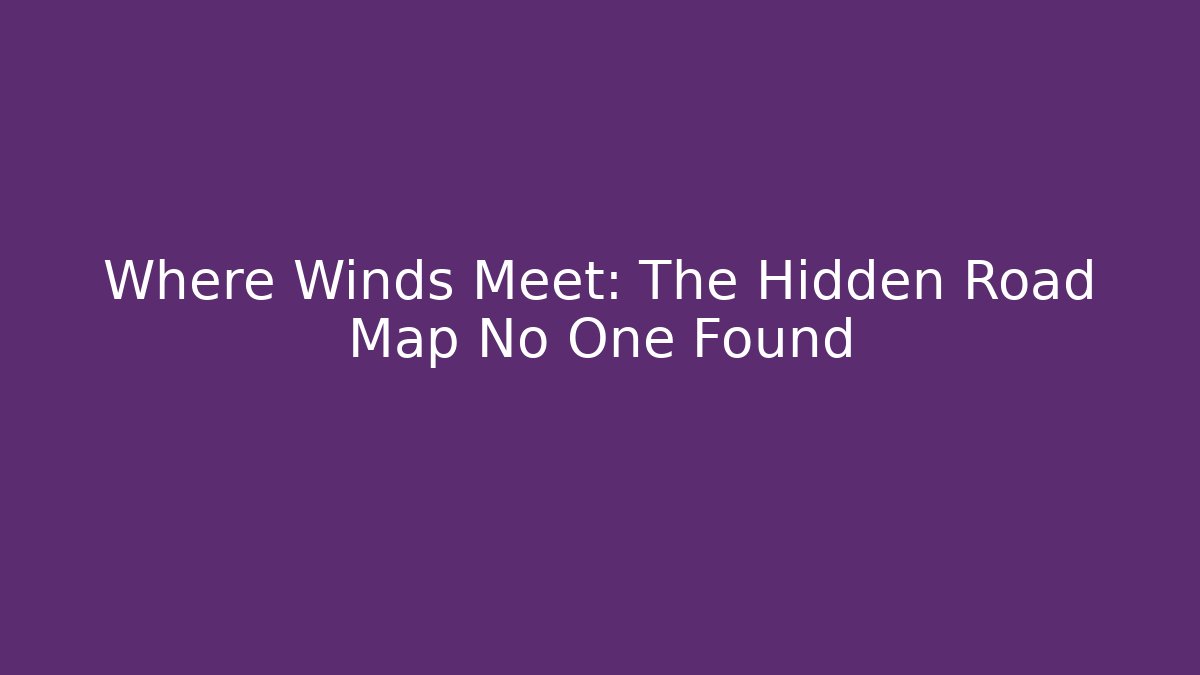 Where Winds Meet: The Hidden Road Map No One Found