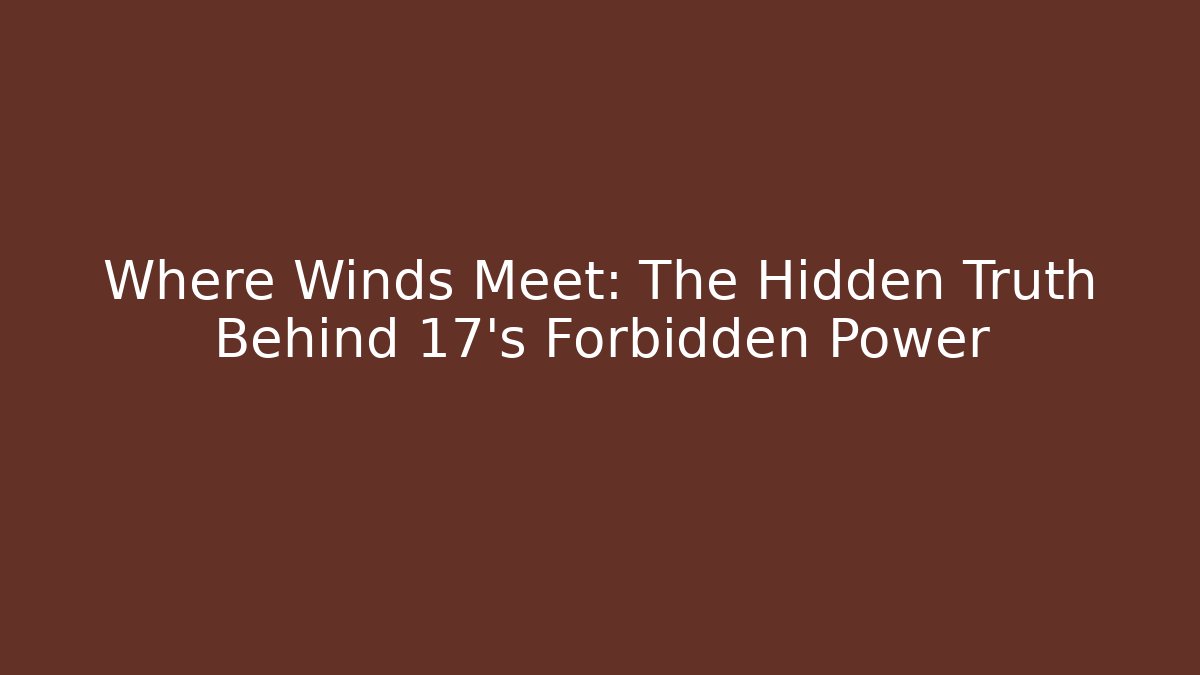 Where Winds Meet: The Hidden Truth Behind 17's Forbidden Power - Felix Cat Insurance