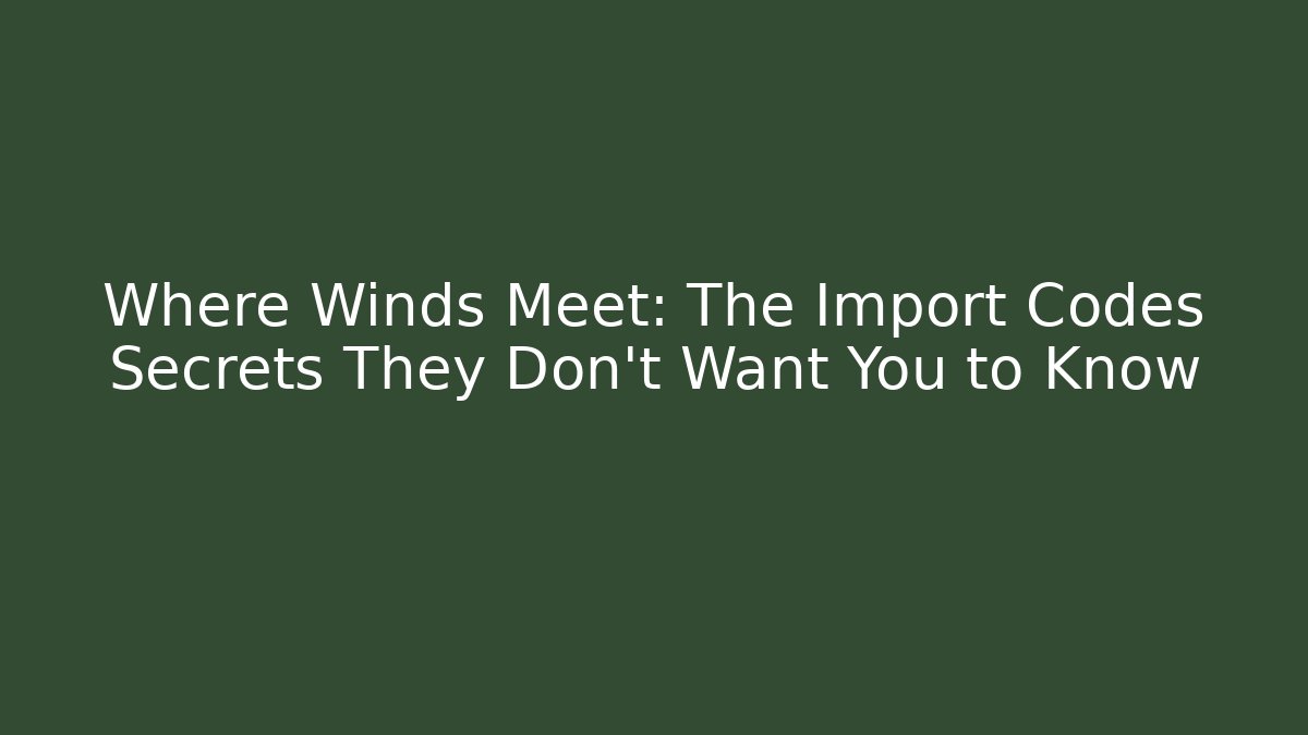 Where Winds Meet: The Import Codes Secrets They Don't Want You to Know