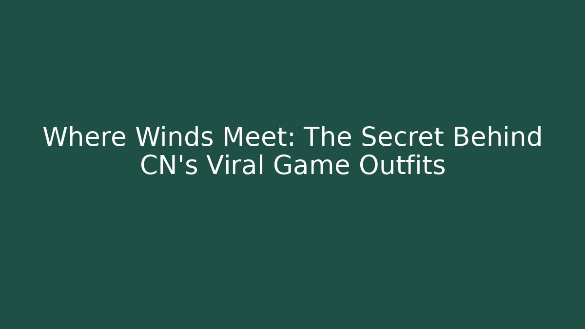 Where Winds Meet: The Secret Behind CN's Viral Game Outfits